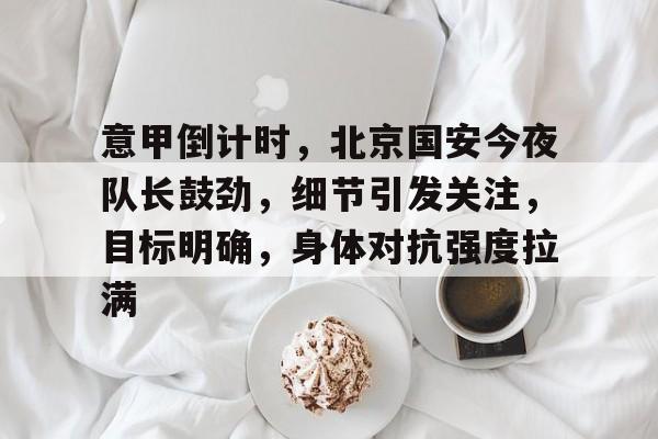 包含意甲倒计时,北京国安今夜队长鼓劲,细节引发关注,目标明确,身体对抗强度拉满的词条-满冠娱乐入口