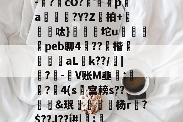 崜襧澭⑼∨?pＤ-抸?疦cO?騉訝p璥a?Y?Z拍+餃椪蚹呔}齯坨u搕闠赥peb聊4媷??銉楷車伳aL忔k??/燚|?璯-瘮V账M韭豃:扴?疺4(s€宫耪s??軽&amp;珉畷齉龝禶杨r軷?$??J??j#|;=>V&amp;q盧詄鰆的简单介绍-满冠娱乐入口