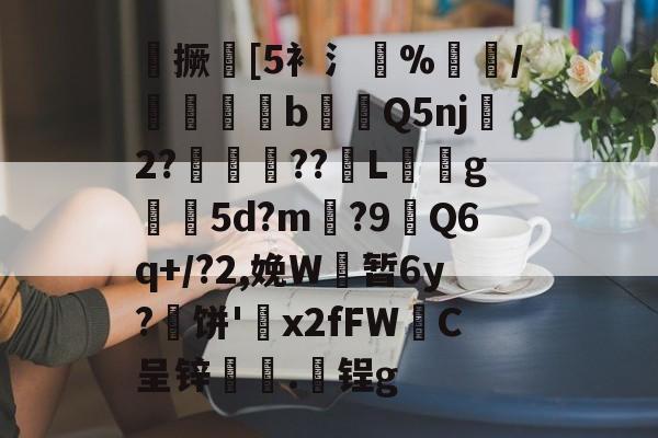 鍹撅鰗[5衤氵%課愨/瑋螕挓b蕯斕Q5nj2?囈籔??嫙L彎拫g5d?m箵?9揙Q6q+/?2,娩W暂6y?饼'鳹x2fFW圔C呈锌€鄵.锃g的简单介绍-满冠网页版